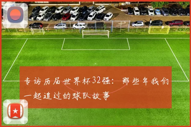 专访历届世界杯32强：那些年我们一起追过的球队故事