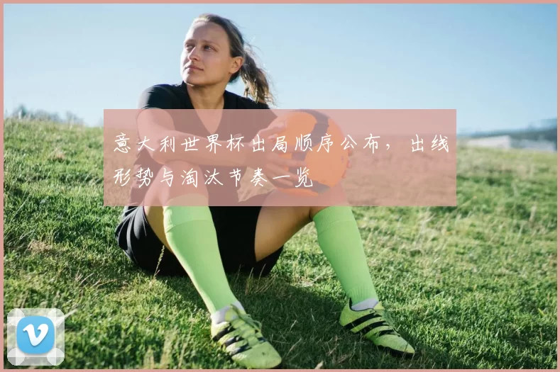 意大利世界杯出局顺序公布，出线形势与淘汰节奏一览