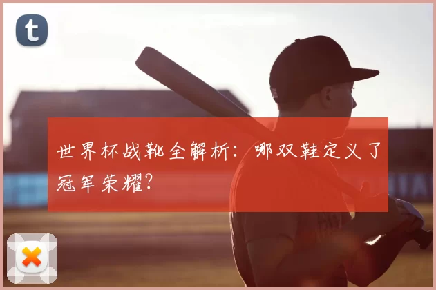 世界杯战靴全解析:哪双鞋定义了冠军荣耀?