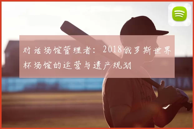 对话场馆管理者：2018俄罗斯世界杯场馆的运营与遗产规划