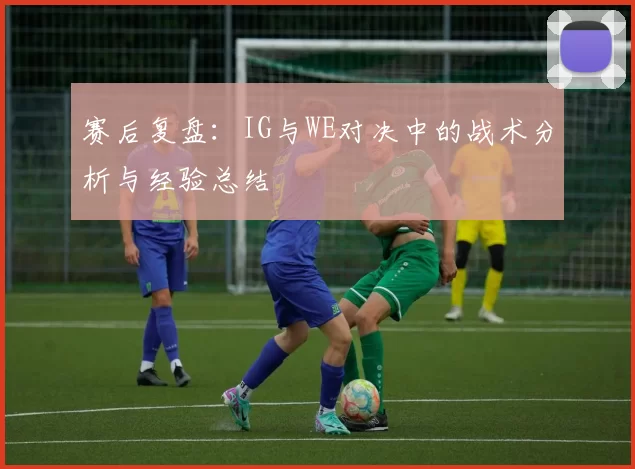 赛后复盘：IG与WE对决中的战术分析与经验总结