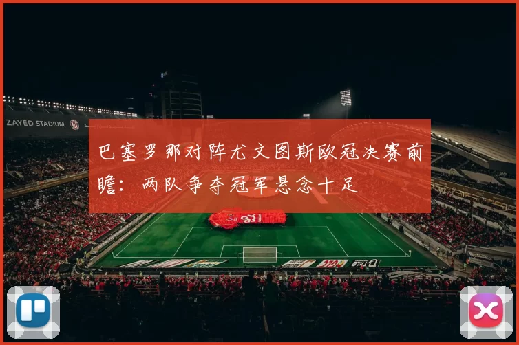 巴塞罗那对阵尤文图斯欧冠决赛前瞻：两队争夺冠军悬念十足
