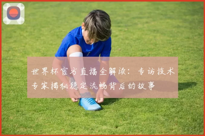 世界杯官方直播全解读:专访技术专家揭秘稳定流畅背后的故事