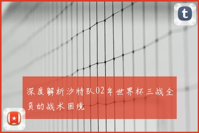 深度解析沙特队02年世界杯三战全负的战术困境