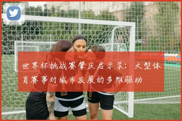 世界杯挑战赛肇庆启示录：大型体育赛事对城市发展的多维驱动