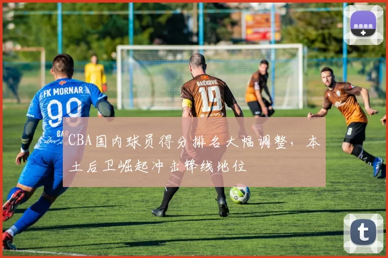 CBA国内球员得分排名大幅调整,本土后卫崛起冲击锋线地位