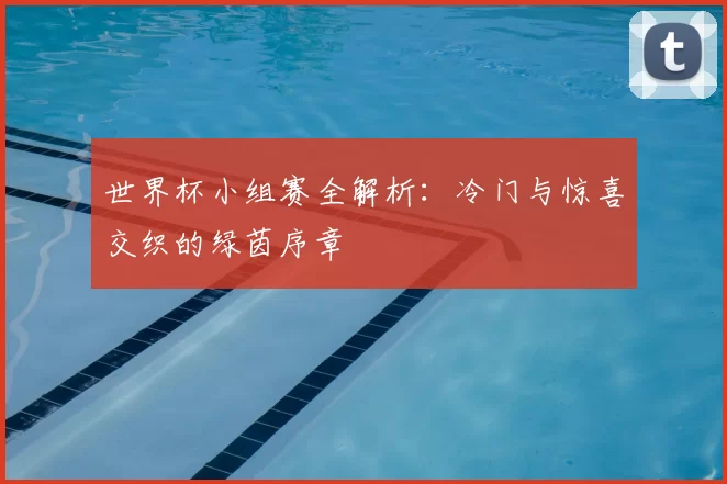 世界杯小组赛全解析:冷门与惊喜交织的绿茵序章