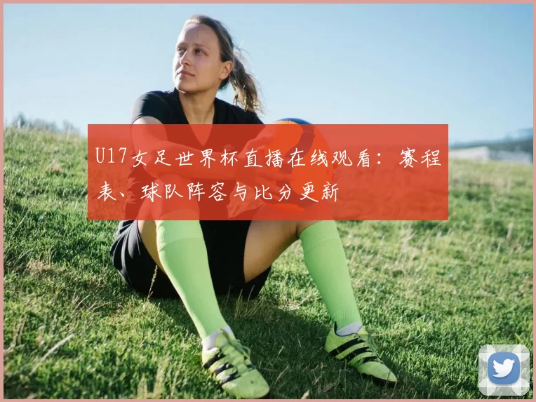 U17女足世界杯直播在线观看:赛程表、球队阵容与比分更新