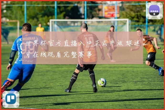世界杯官方直播入口正式开放 球迷可在线观看完整赛事