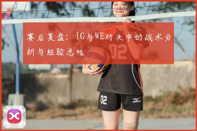 赛后复盘:IG与WE对决中的战术分析与经验总结