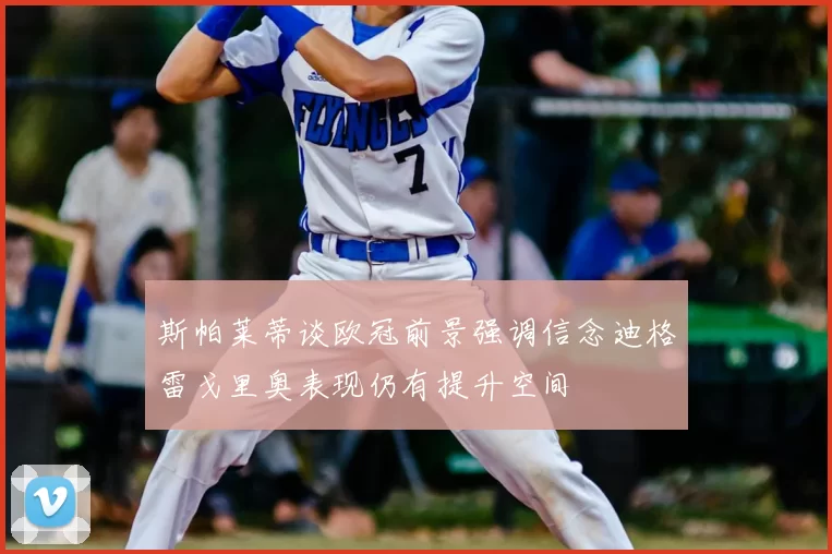 斯帕莱蒂谈欧冠前景强调信念迪格雷戈里奥表现仍有提升空间