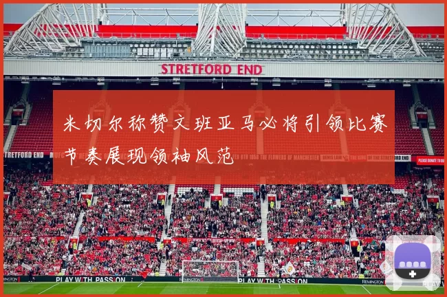 米切尔称赞文班亚马必将引领比赛节奏展现领袖风范