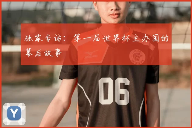 独家专访：第一届世界杯主办国的幕后故事