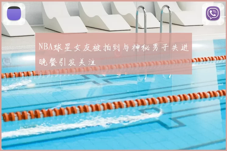 NBA球星女友被拍到与神秘男子共进晚餐引发关注
