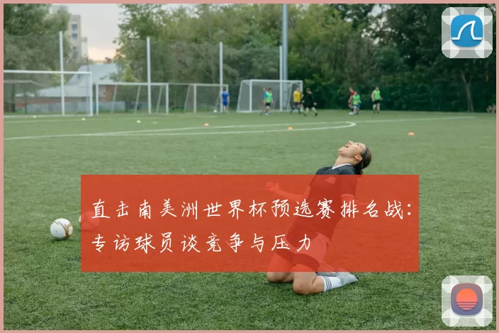 直击南美洲世界杯预选赛排名战：专访球员谈竞争与压力