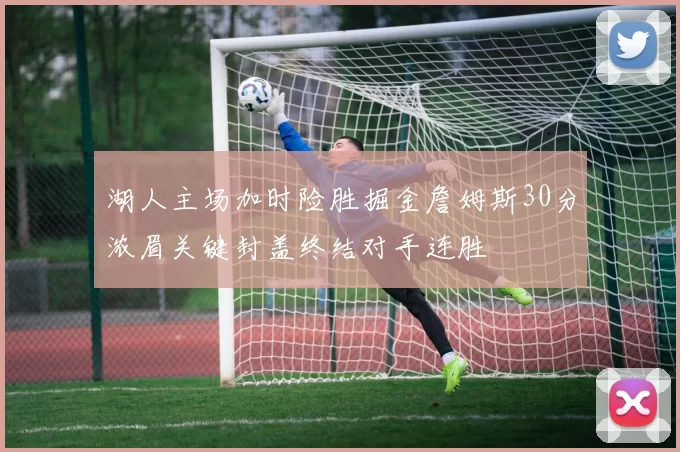 湖人主场加时险胜掘金詹姆斯30分浓眉关键封盖终结对手连胜