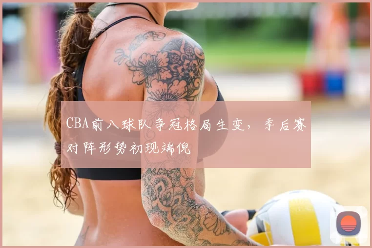 CBA前八球队争冠格局生变,季后赛对阵形势初现端倪