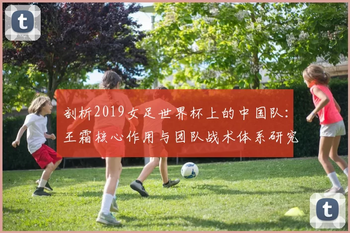 剖析2019女足世界杯上的中国队:王霜核心作用与团队战术体系研究