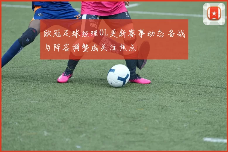 欧冠足球经理OL更新赛事动态 备战与阵容调整成关注焦点