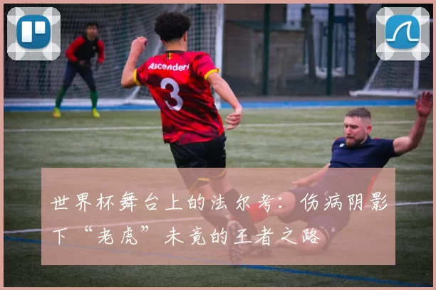 世界杯舞台上的法尔考:伤病阴影下“老虎”未竟的王者之路