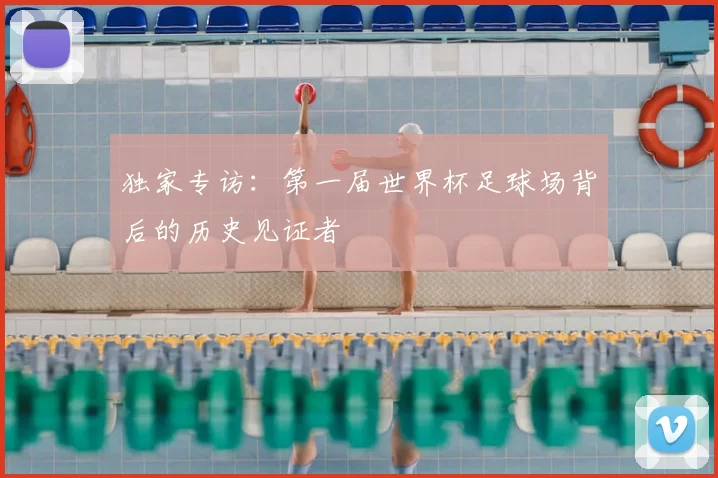 独家专访:第一届世界杯足球场背后的历史见证者
