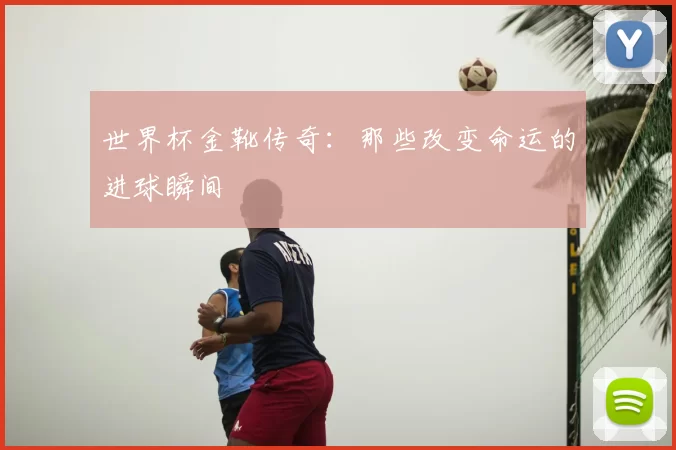 世界杯金靴传奇:那些改变命运的进球瞬间