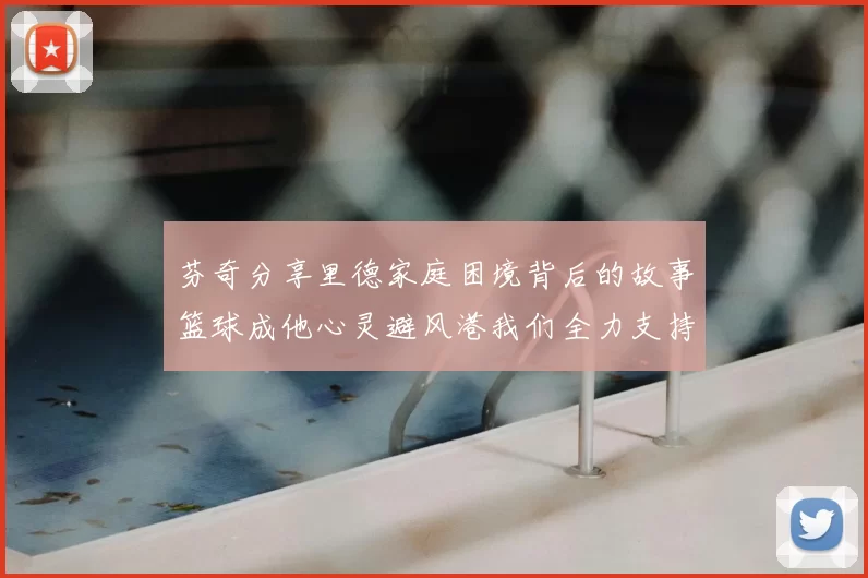 芬奇分享里德家庭困境背后的故事篮球成他心灵避风港我们全力支持与陪伴