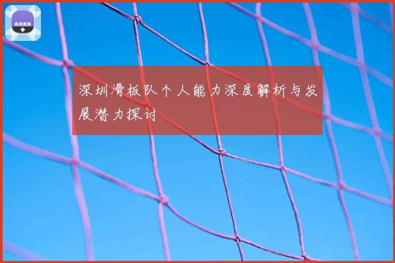 深圳滑板队个人能力深度解析与发展潜力探讨