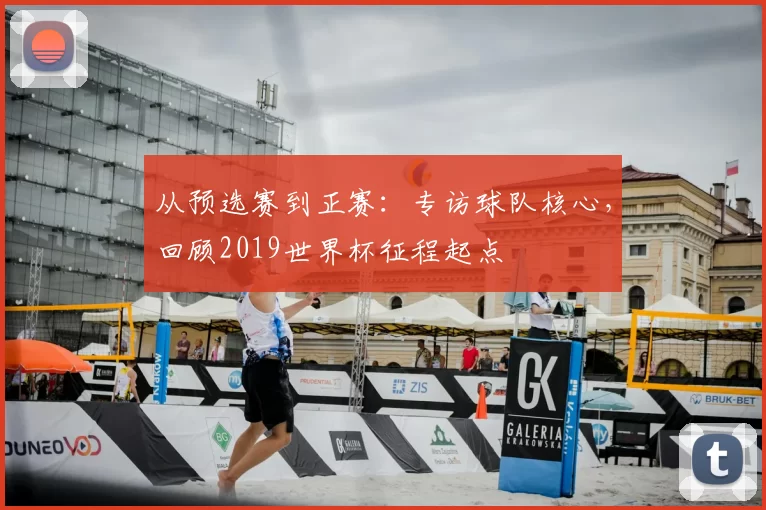 从预选赛到正赛:专访球队核心,回顾2019世界杯征程起点