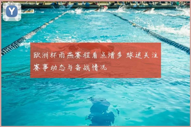 欧洲杯雨燕赛程看点增多 球迷关注赛事动态与备战情况