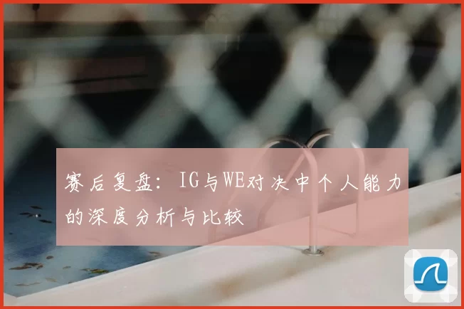 赛后复盘:IG与WE对决中个人能力的深度分析与比较