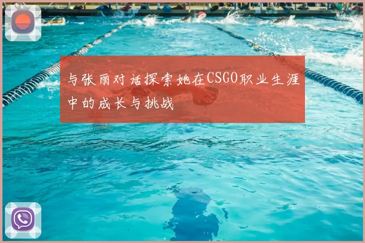 与张丽对话探索她在CSGO职业生涯中的成长与挑战