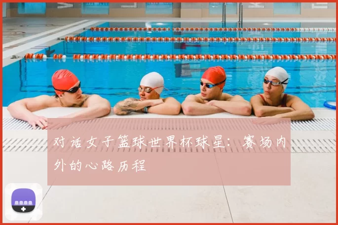 对话女子篮球世界杯球星:赛场内外的心路历程