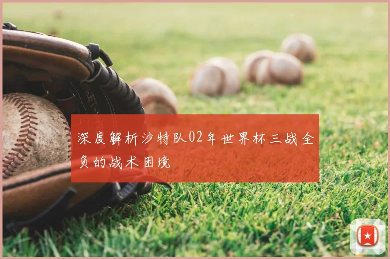 深度解析沙特队02年世界杯三战全负的战术困境
