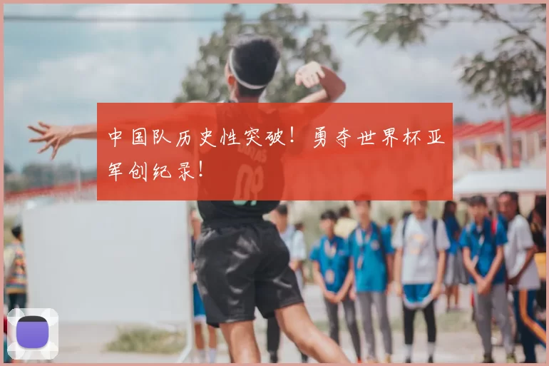 中国队历史性突破！勇夺世界杯亚军创纪录！
