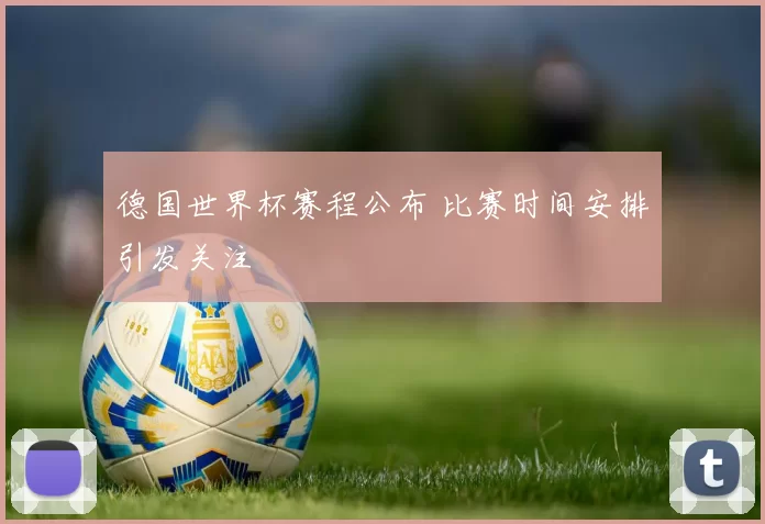 德国世界杯赛程公布 比赛时间安排引发关注