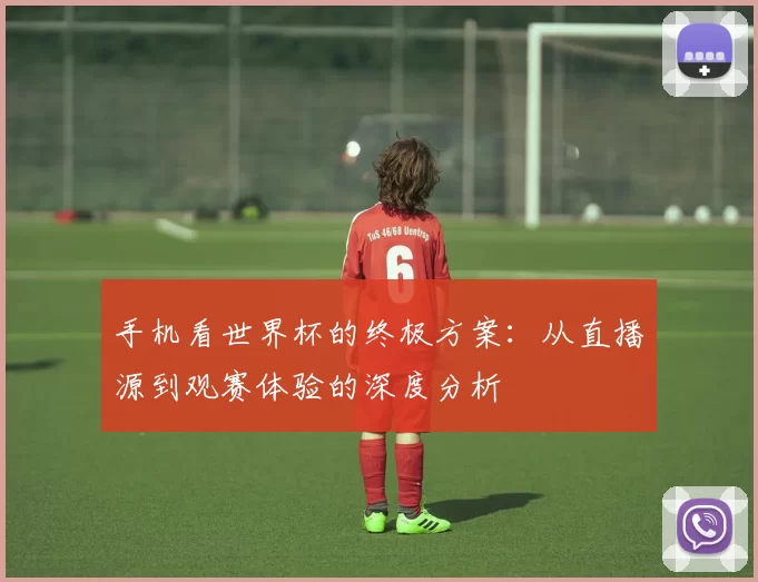 手机看世界杯的终极方案:从直播源到观赛体验的深度分析