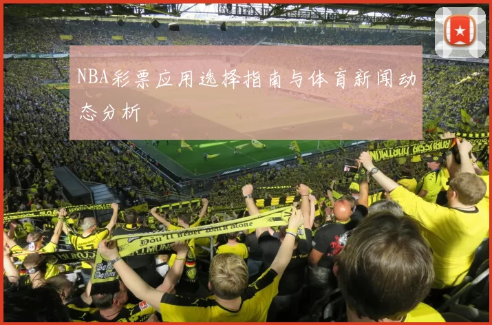 NBA彩票应用选择指南与体育新闻动态分析