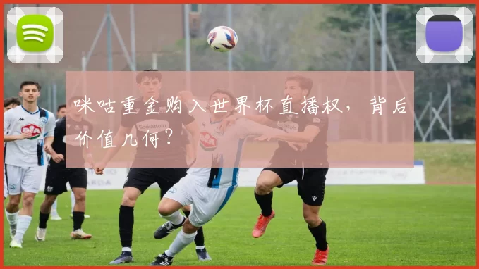 咪咕重金购入世界杯直播权,背后价值几何?