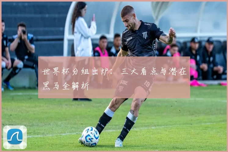世界杯分组出炉:三大看点与潜在黑马全解析