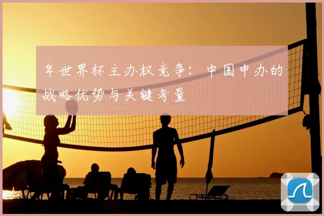 年世界杯主办权竞争：中国申办的战略优势与关键考量