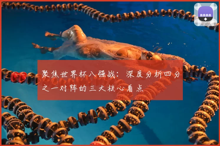 聚焦世界杯八强战:深度分析四分之一对阵的三大核心看点