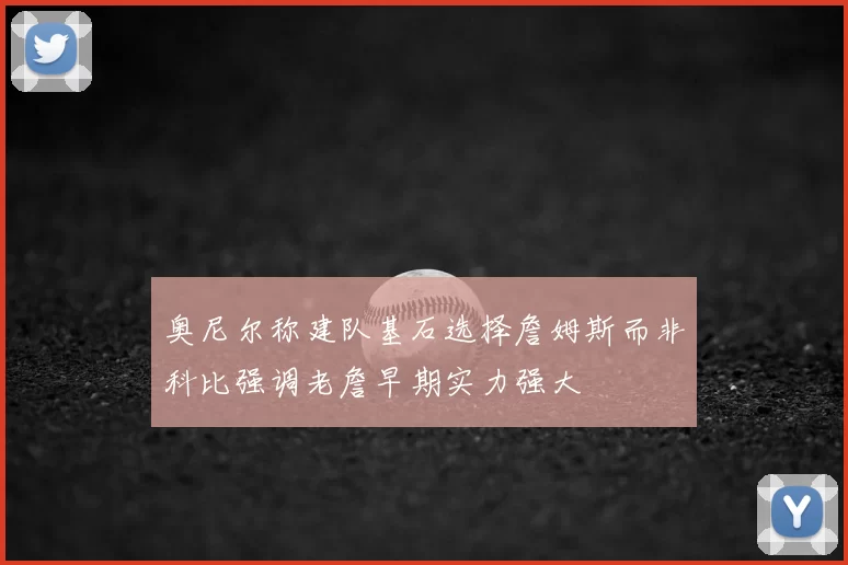 奥尼尔称建队基石选择詹姆斯而非科比强调老詹早期实力强大