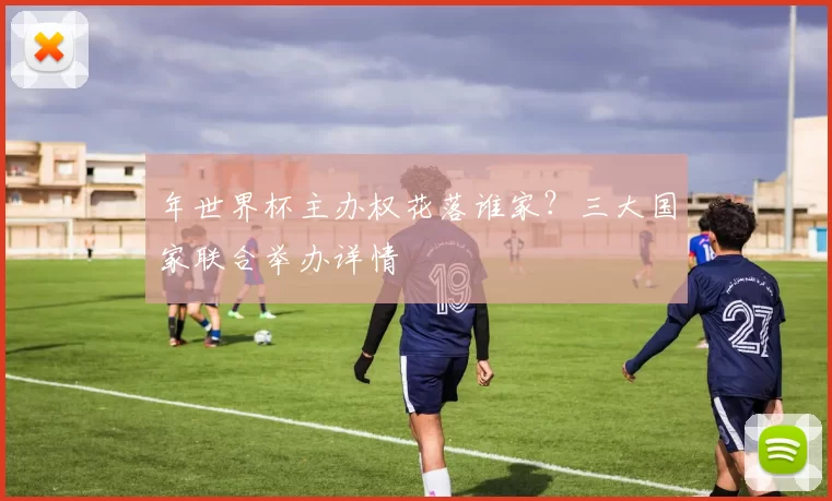 年世界杯主办权花落谁家？三大国家联合举办详情