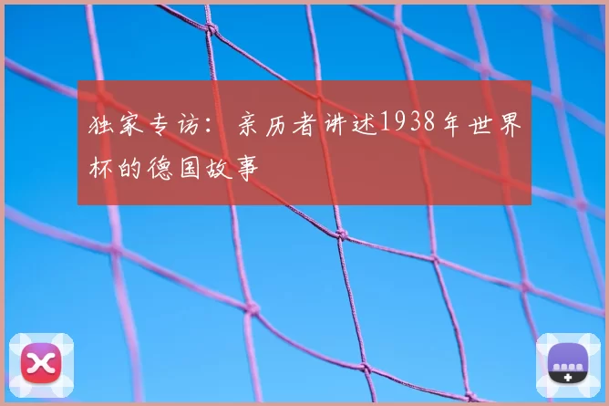 独家专访：亲历者讲述1938年世界杯的德国故事