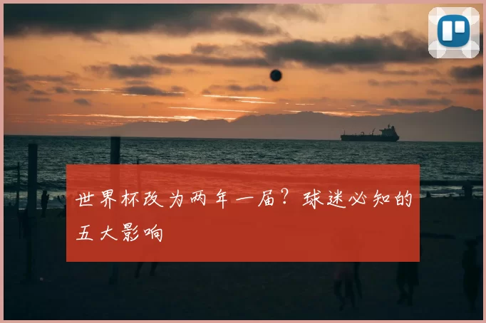 世界杯改为两年一届?球迷必知的五大影响