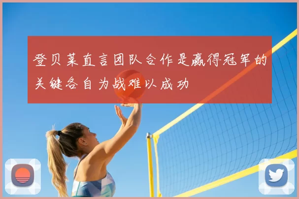 登贝莱直言团队合作是赢得冠军的关键各自为战难以成功