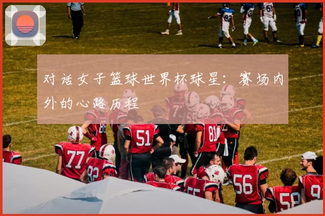 对话女子篮球世界杯球星:赛场内外的心路历程