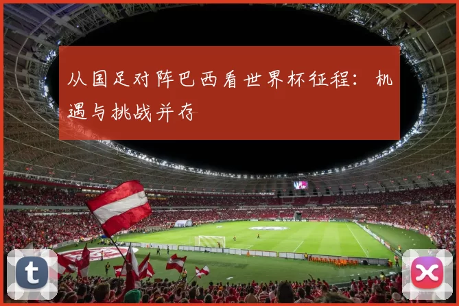 从国足对阵巴西看世界杯征程:机遇与挑战并存