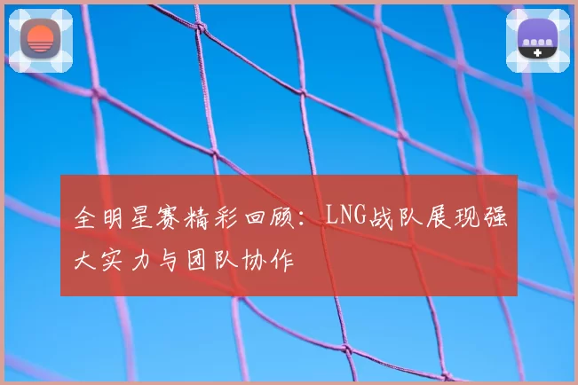 全明星赛精彩回顾：LNG战队展现强大实力与团队协作